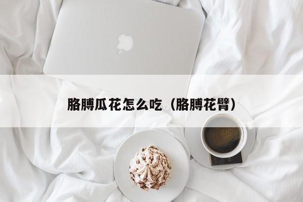 胳膊瓜花怎么吃（胳膊花臂） 