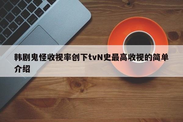 韩剧鬼怪收视率创下tvN史最高收视的简单介绍 