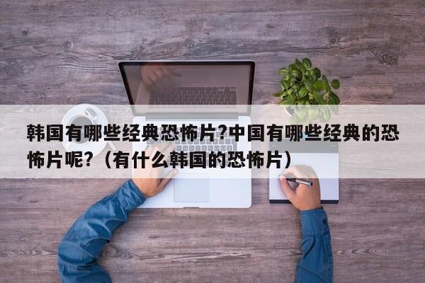 韩国有哪些经典恐怖片?中国有哪些经典的恐怖片呢?（有什么韩国的恐怖片） 