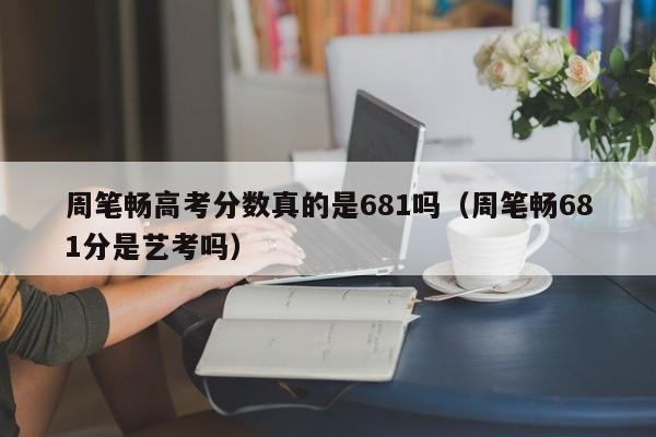 周笔畅高考分数真的是681吗（周笔畅681分是艺考吗） 