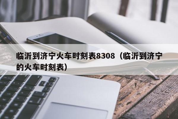 临沂到济宁火车时刻表8308（临沂到济宁的火车时刻表） 