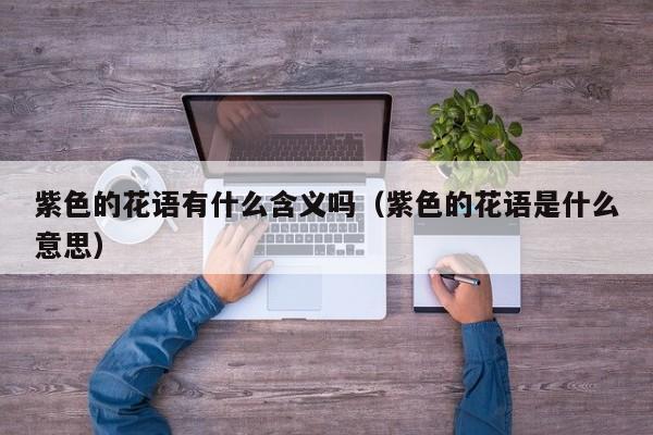 紫色的花语有什么含义吗（紫色的花语是什么意思） 
