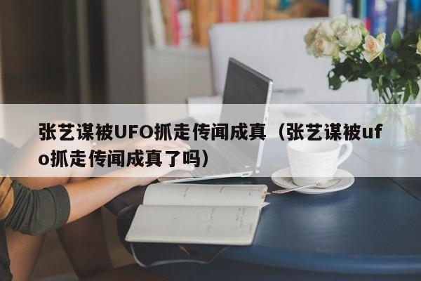 张艺谋被UFO抓走传闻成真（张艺谋被ufo抓走传闻成真了吗） 