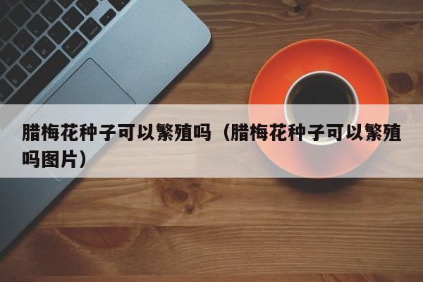 腊梅花种子可以繁殖吗（腊梅花种子可以繁殖吗图片） 
