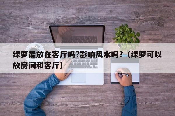 绿萝能放在客厅吗?影响风水吗?（绿萝可以放房间和客厅） 