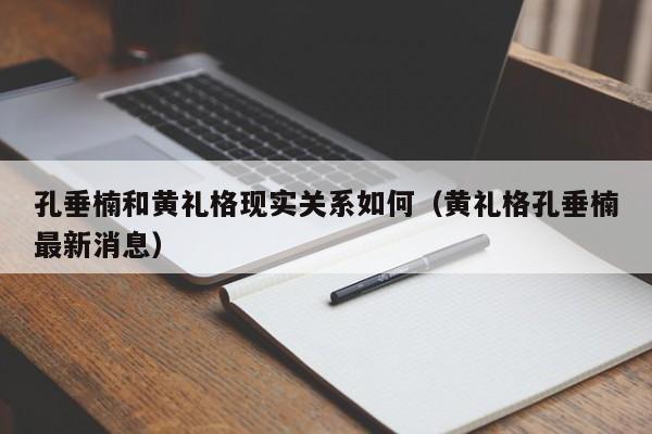 孔垂楠和黄礼格现实关系如何（黄礼格孔垂楠最新消息） 