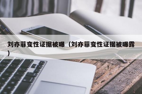 刘亦菲变性证据被曝（刘亦菲变性证据被曝露） 