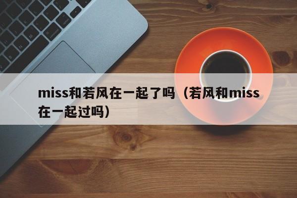 miss和若风在一起了吗（若风和miss在一起过吗） 