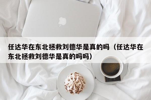 任达华在东北拯救刘德华是真的吗（任达华在东北拯救刘德华是真的吗吗） 