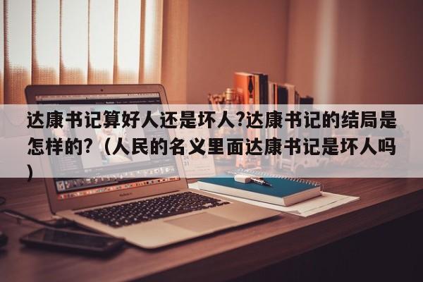 达康书记算好人还是坏人?达康书记的结局是怎样的?（人民的名义里面达康书记是坏人吗） 