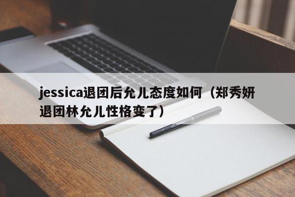 jessica退团后允儿态度如何（郑秀妍退团林允儿性格变了） 