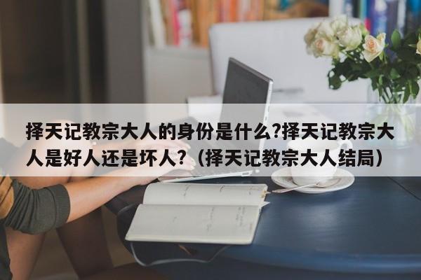 择天记教宗大人的身份是什么?择天记教宗大人是好人还是坏人?（择天记教宗大人结局） 