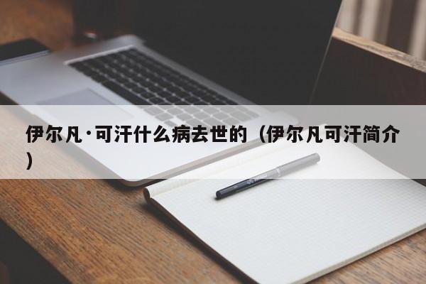 伊尔凡·可汗什么病去世的（伊尔凡可汗简介） 