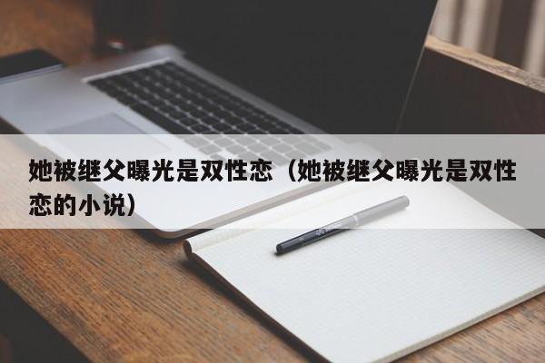 她被继父曝光是双性恋（她被继父曝光是双性恋的小说） 