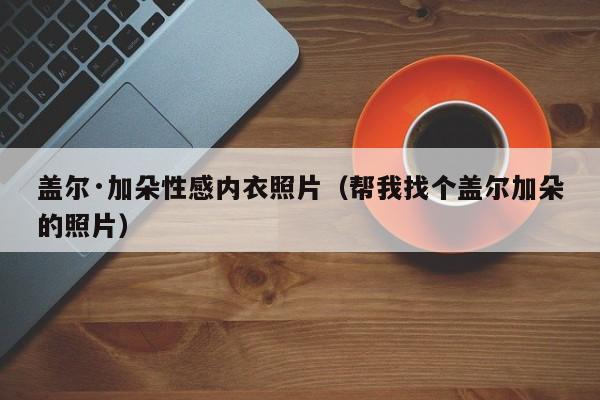 盖尔·加朵性感内衣照片（帮我找个盖尔加朵的照片） 