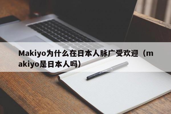 Makiyo为什么在日本人脉广受欢迎（makiyo是日本人吗） 