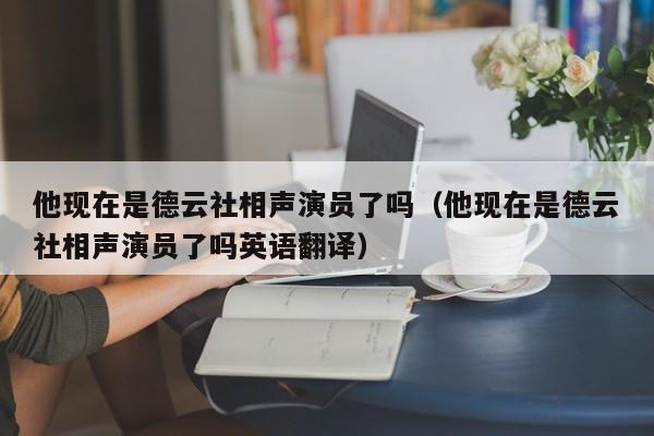 他现在是德云社相声演员了吗（他现在是德云社相声演员了吗英语翻译） 