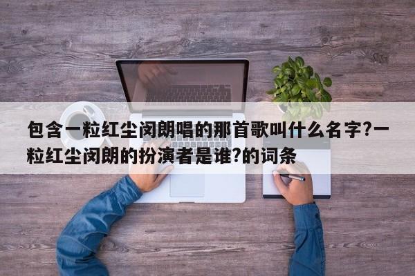 包含一粒红尘闵朗唱的那首歌叫什么名字?一粒红尘闵朗的扮演者是谁?的词条 