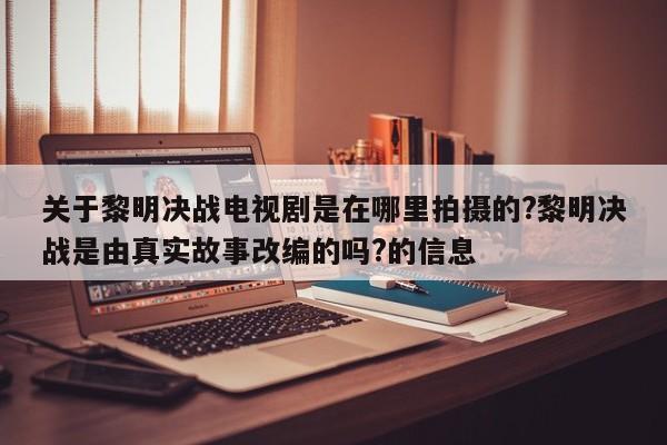 关于黎明决战电视剧是在哪里拍摄的?黎明决战是由真实故事改编的吗?的信息 