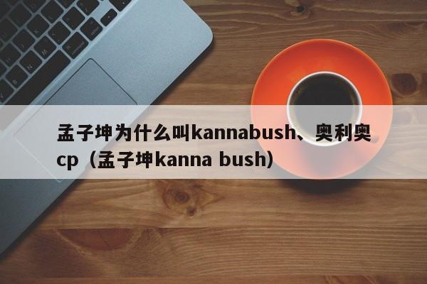 孟子坤为什么叫kannabush、奥利奥cp（孟子坤kanna bush） 