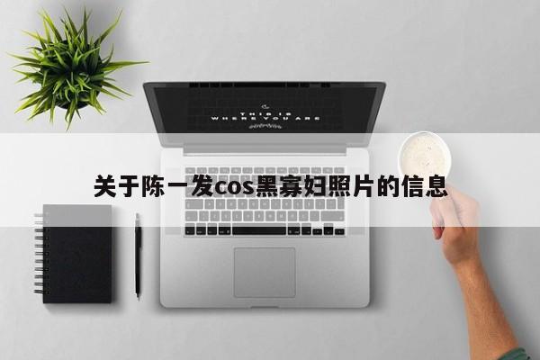 关于陈一发cos黑寡妇照片的信息 