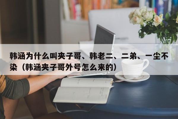 韩涵为什么叫夹子哥、韩老二、二弟、一尘不染（韩涵夹子哥外号怎么来的） 