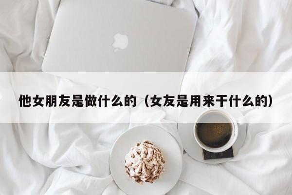 他女朋友是做什么的（女友是用来干什么的） 