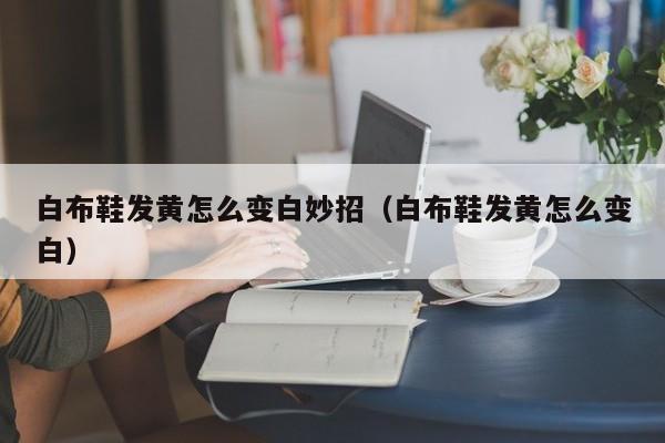 白布鞋发黄怎么变白妙招（白布鞋发黄怎么变白） 