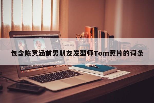 包含陈意涵前男朋友发型师Tom照片的词条 