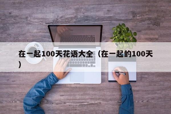 在一起100天花语大全（在一起的100天） 