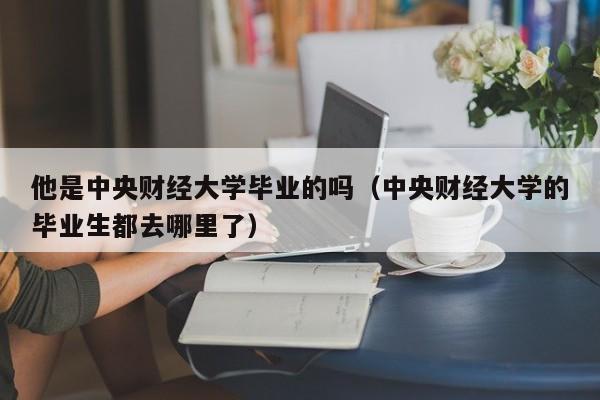 他是中央财经大学毕业的吗（中央财经大学的毕业生都去哪里了） 