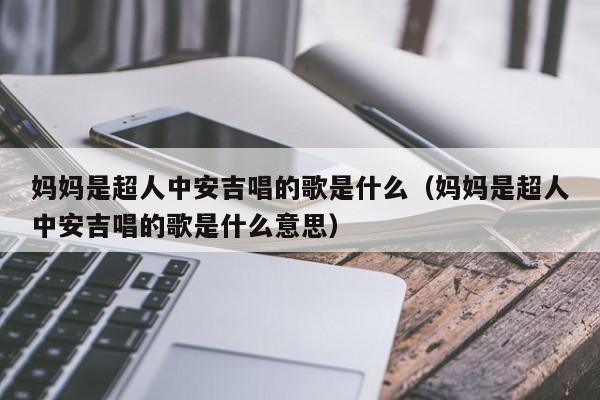 妈妈是超人中安吉唱的歌是什么（妈妈是超人中安吉唱的歌是什么意思） 