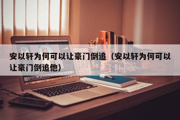 安以轩为何可以让豪门倒追（安以轩为何可以让豪门倒追他） 