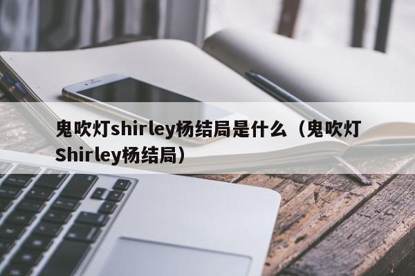 鬼吹灯shirley杨结局是什么（鬼吹灯Shirley杨结局） 