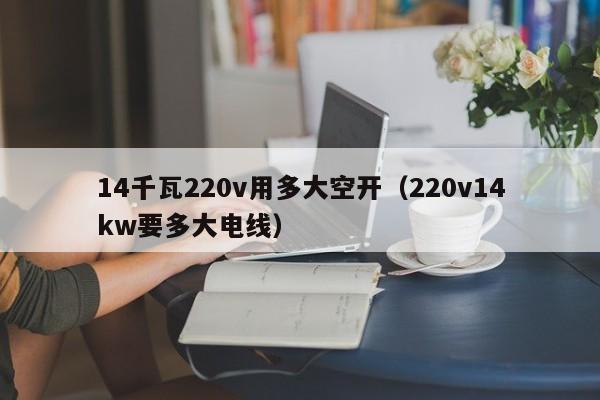 14千瓦220v用多大空开（220v14kw要多大电线） 