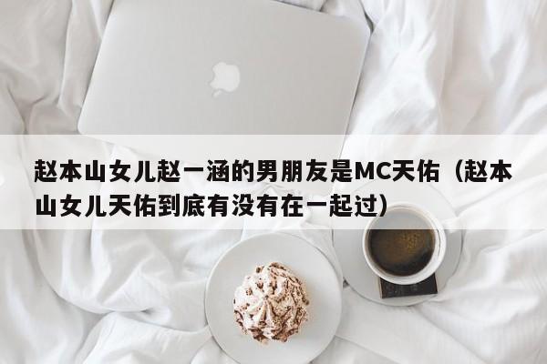 赵本山女儿赵一涵的男朋友是MC天佑（赵本山女儿天佑到底有没有在一起过） 