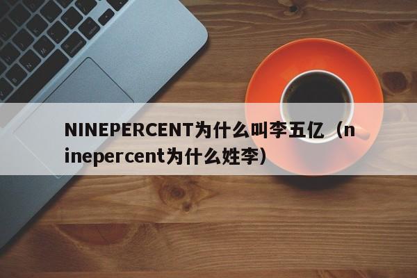 NINEPERCENT为什么叫李五亿（ninepercent为什么姓李） 