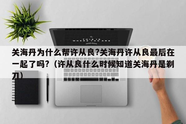 关海丹为什么帮许从良?关海丹许从良最后在一起了吗?（许从良什么时候知道关海丹是剃刀） 