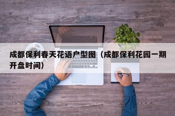 成都保利春天花语户型图（成都保利花园一期开盘时间） 