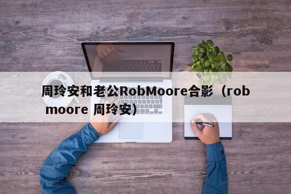 周玲安和老公RobMoore合影（rob moore 周玲安） 