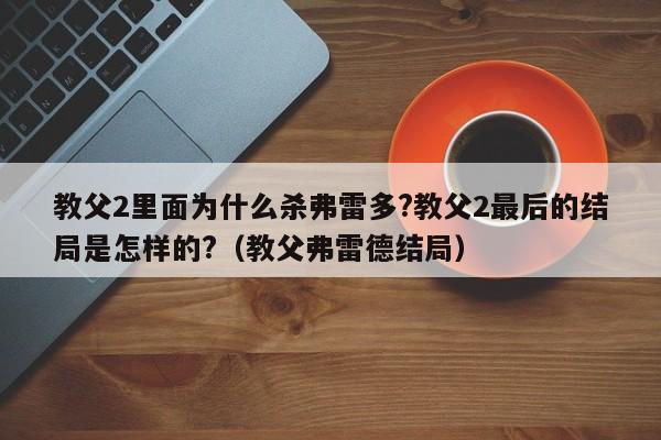 教父2里面为什么杀弗雷多?教父2最后的结局是怎样的?（教父弗雷德结局） 