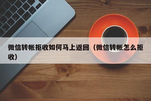 微信转帐拒收如何马上返回（微信转帐怎么拒收） 