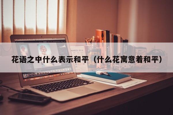 花语之中什么表示和平（什么花寓意着和平） 