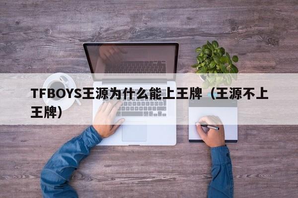 TFBOYS王源为什么能上王牌（王源不上王牌） 