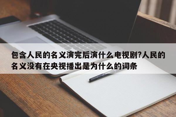 包含人民的名义演完后演什么电视剧?人民的名义没有在央视播出是为什么的词条 