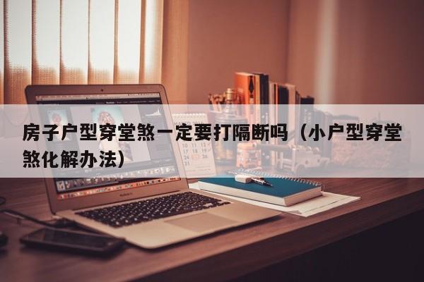 房子户型穿堂煞一定要打隔断吗（小户型穿堂煞化解办法） 