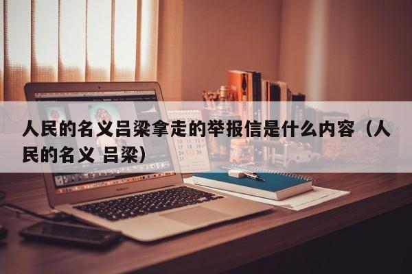 人民的名义吕梁拿走的举报信是什么内容（人民的名义 吕梁） 