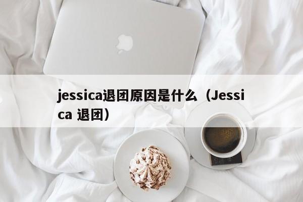 jessica退团原因是什么（Jessica 退团） 