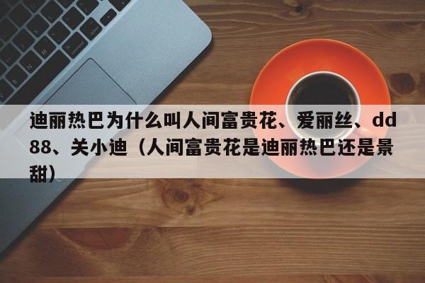 迪丽热巴为什么叫人间富贵花、爱丽丝、dd88、关小迪（人间富贵花是迪丽热巴还是景甜） 