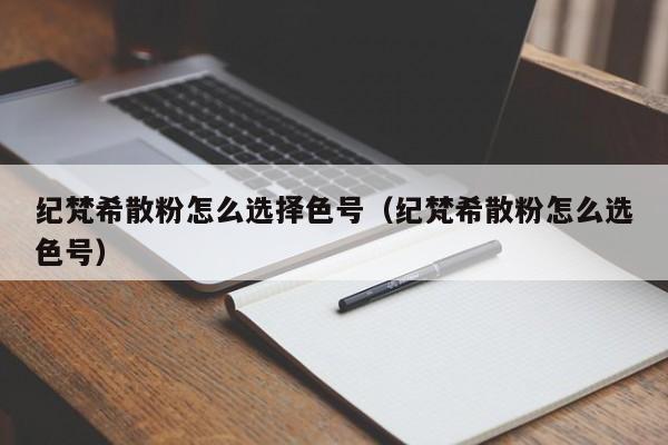 纪梵希散粉怎么选择色号（纪梵希散粉怎么选色号） 